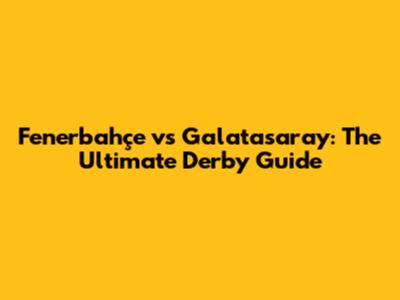 Fenerbahçe vs Galatasaray: The Ultimate Derby Guide