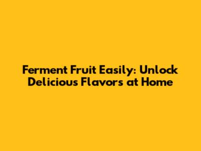 Ferment Fruit Easily: Unlock Delicious Flavors at Home