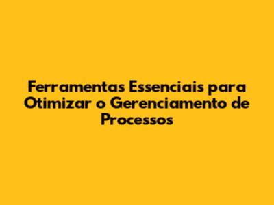 Ferramentas Essenciais para Otimizar o Gerenciamento de Processos