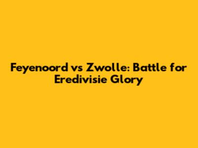 Feyenoord vs Zwolle: Battle for Eredivisie Glory
