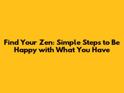 Find Your Zen: Simple Steps to Be Happy with What You Have