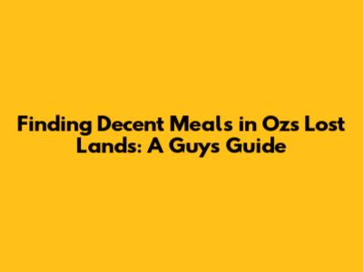 Finding Decent Meals in Oz's Lost Lands: A Guy's Guide