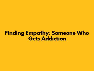 Finding Empathy: Someone Who Gets Addiction