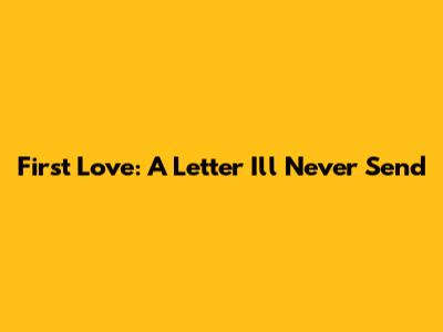 First Love: A Letter I'll Never Send