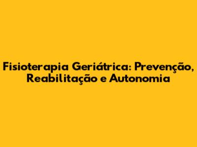 Fisioterapia Geriátrica: Prevenção, Reabilitação e Autonomia