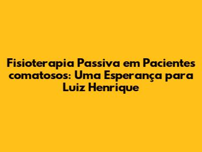 Fisioterapia Passiva em Pacientes comatosos: Uma Esperança para Luiz Henrique