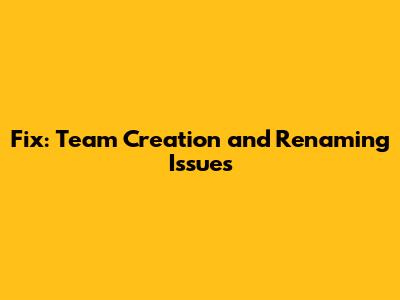 Fix: Team Creation and Renaming Issues