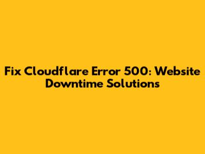 Fix Cloudflare Error 500: Website Downtime Solutions