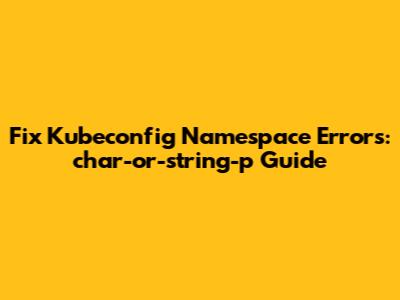 Fix Kubeconfig Namespace Errors: `char-or-string-p` Guide