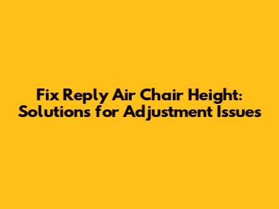Fix Reply Air Chair Height: Solutions for Adjustment Issues