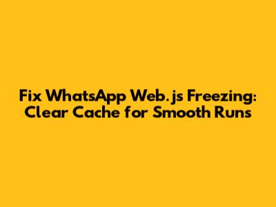Fix WhatsApp Web.js Freezing: Clear Cache for Smooth Runs