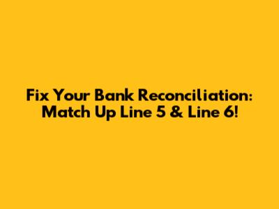 Fix Your Bank Reconciliation: Match Up Line 5 & Line 6!