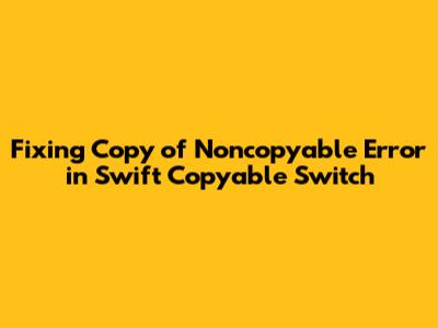 Fixing 'Copy of Noncopyable' Error in Swift `~Copyable` Switch