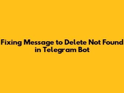 Fixing 'Message to Delete Not Found' in Telegram Bot