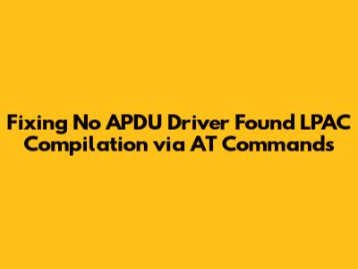 Fixing 'No APDU Driver Found' LPAC Compilation via AT Commands