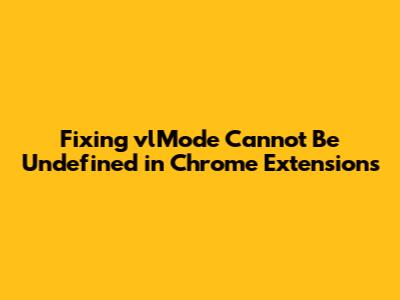 Fixing 'vlMode Cannot Be Undefined' in Chrome Extensions