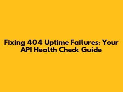 Fixing 404 Uptime Failures: Your API Health Check Guide