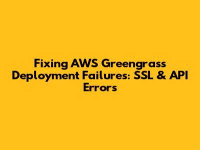 Fixing AWS Greengrass Deployment Failures: SSL & API Errors