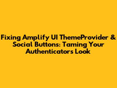 Fixing Amplify UI `ThemeProvider` & Social Buttons: Taming Your Authenticator's Look