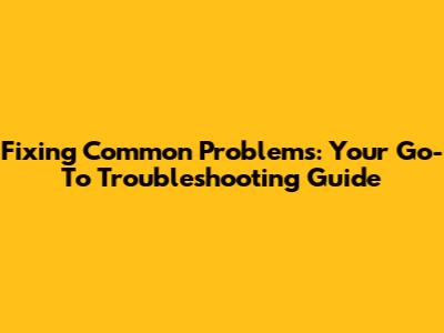 Fixing Common Problems: Your Go-To Troubleshooting Guide