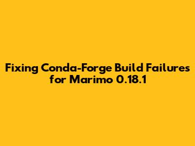 Fixing Conda-Forge Build Failures for Marimo 0.18.1