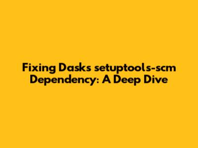 Fixing Dask's *setuptools-scm* Dependency: A Deep Dive