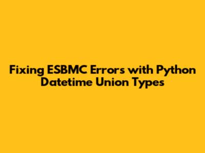 Fixing ESBMC Errors with Python Datetime Union Types