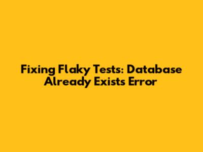 Fixing Flaky Tests: Database Already Exists Error