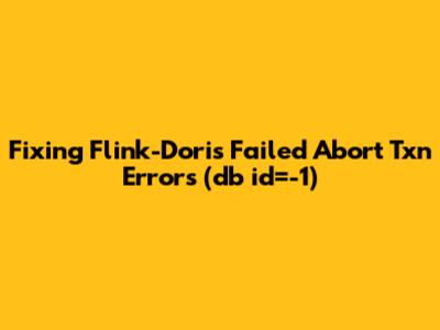 Fixing Flink-Doris "Failed Abort Txn" Errors (db_id=-1)