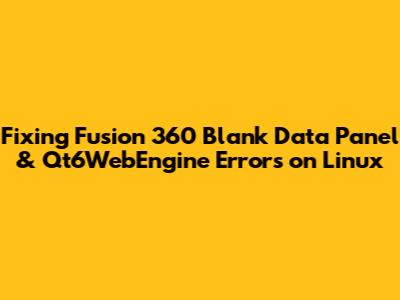 Fixing Fusion 360 Blank Data Panel & Qt6WebEngine Errors on Linux