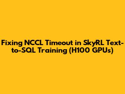 Fixing NCCL Timeout in SkyRL Text-to-SQL Training (H100 GPUs)
