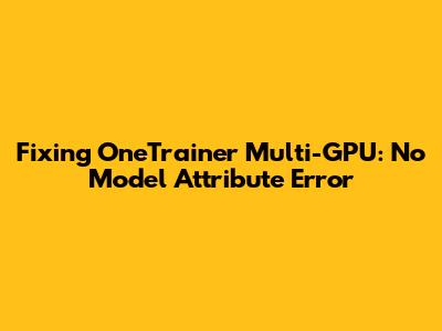 Fixing OneTrainer Multi-GPU: 'No Model' Attribute Error
