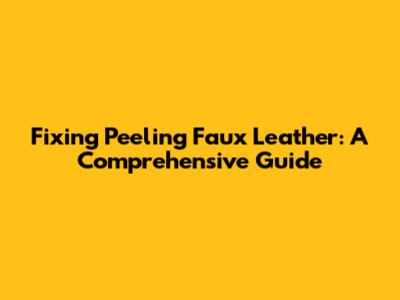 Fixing Peeling Faux Leather: A Comprehensive Guide