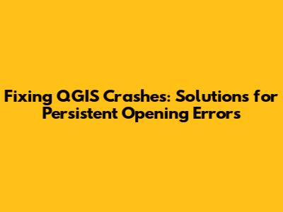 Fixing QGIS Crashes: Solutions for Persistent Opening Errors
