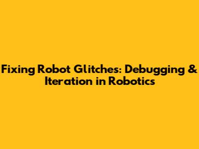 Fixing Robot Glitches: Debugging & Iteration in Robotics