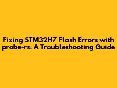 Fixing STM32H7 Flash Errors with probe-rs: A Troubleshooting Guide