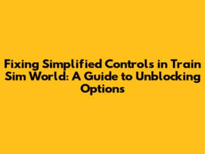 Fixing Simplified Controls in Train Sim World: A Guide to Unblocking Options