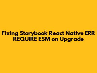 Fixing Storybook React Native 'ERR_REQUIRE_ESM' on Upgrade