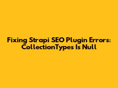 Fixing Strapi SEO Plugin Errors: 'CollectionTypes' Is Null