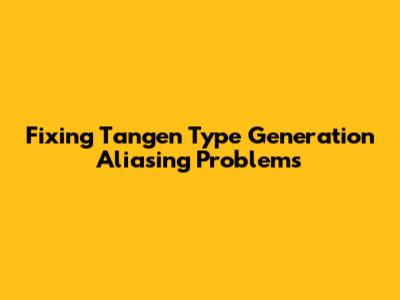 Fixing Tangen Type Generation Aliasing Problems