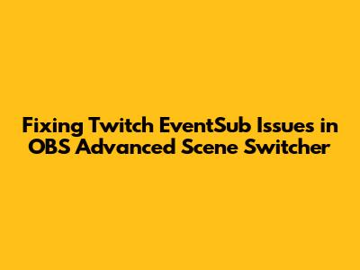 Fixing Twitch EventSub Issues in OBS Advanced Scene Switcher
