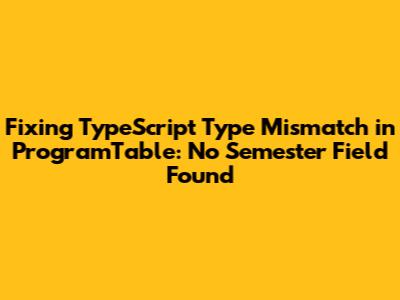 Fixing TypeScript Type Mismatch in ProgramTable: No Semester Field Found