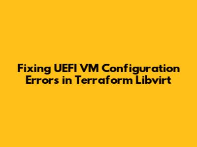 Fixing UEFI VM Configuration Errors in Terraform Libvirt