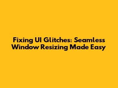 Fixing UI Glitches: Seamless Window Resizing Made Easy