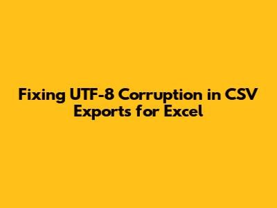 Fixing UTF-8 Corruption in CSV Exports for Excel
