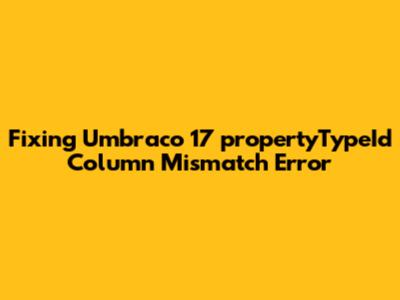 Fixing Umbraco 17 'propertyTypeId' Column Mismatch Error