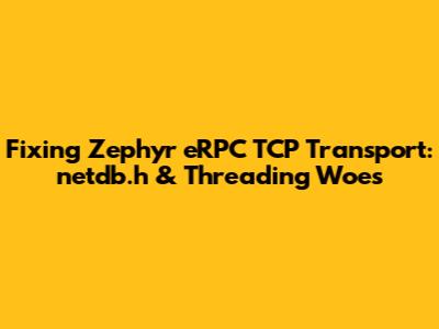 Fixing Zephyr eRPC TCP Transport: netdb.h & Threading Woes
