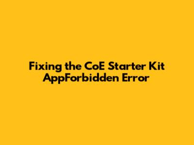 Fixing the CoE Starter Kit 'AppForbidden' Error