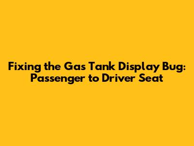 Fixing the Gas Tank Display Bug: Passenger to Driver Seat