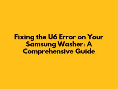 Fixing the U6 Error on Your Samsung Washer: A Comprehensive Guide